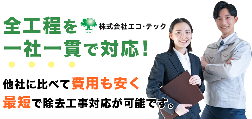 全工程を一社一貫で対応。他社に比べても費用も安く最短で除去工事が可能です。